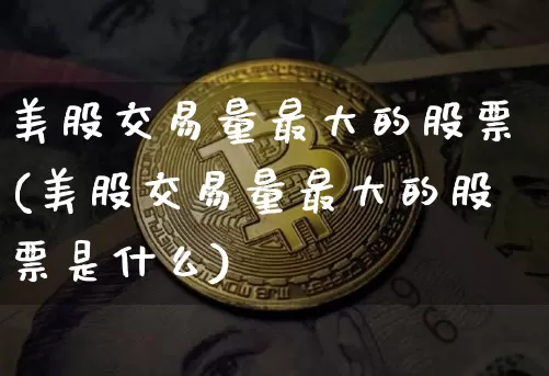 美股交易量最大的股票(美股交易量最大的股票是什么)_https://www.czytfl.com_期货走势_第1张