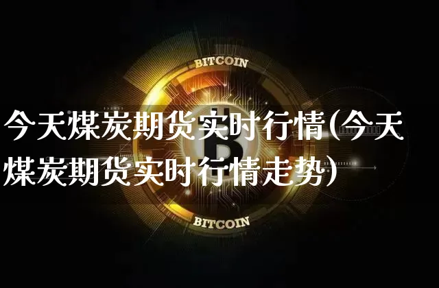 今天煤炭期货实时行情(今天煤炭期货实时行情走势)_https://www.czytfl.com_期货行情_第1张