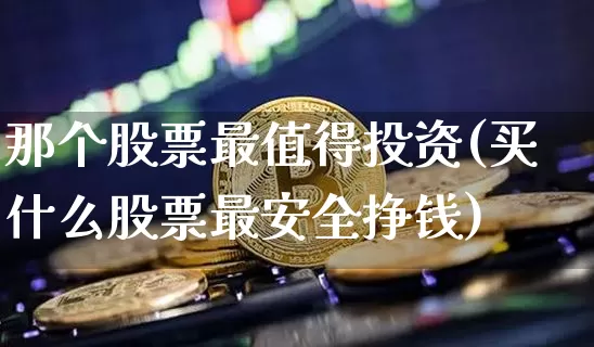 那个股票最值得投资(买什么股票最安全挣钱)_https://www.czytfl.com_期货走势_第1张
