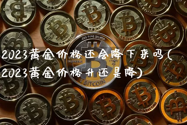 2023黄金价格还会降下来吗(2023黄金价格升还是降)_https://www.czytfl.com_期货行情_第1张