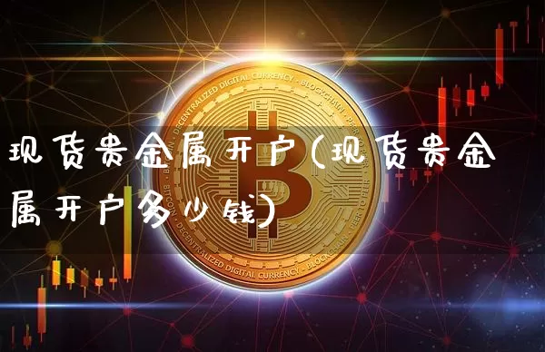 现货贵金属开户(现货贵金属开户多少钱)_https://www.czytfl.com_期货行情_第1张