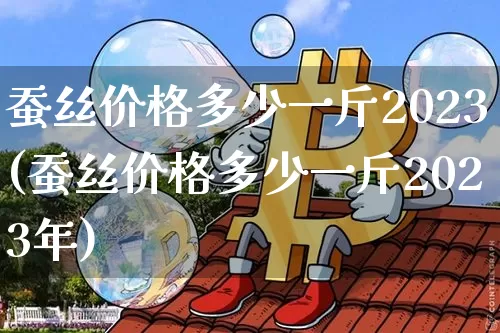 蚕丝价格多少一斤2023(蚕丝价格多少一斤2023年)_https://www.czytfl.com_期货行情_第1张