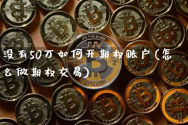没有50万如何开期权账户(怎么做期权交易)_https://www.czytfl.com_期货走势_第1张