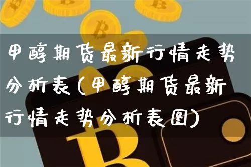 甲醇期货最新行情走势分析表(甲醇期货最新行情走势分析表图)_https://www.czytfl.com_期货_第1张