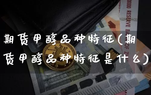 期货甲醇品种特征(期货甲醇品种特征是什么)_https://www.czytfl.com_期货价格_第1张
