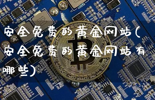 安全免费的黄金网站(安全免费的黄金网站有哪些)_https://www.czytfl.com_期货价格_第1张