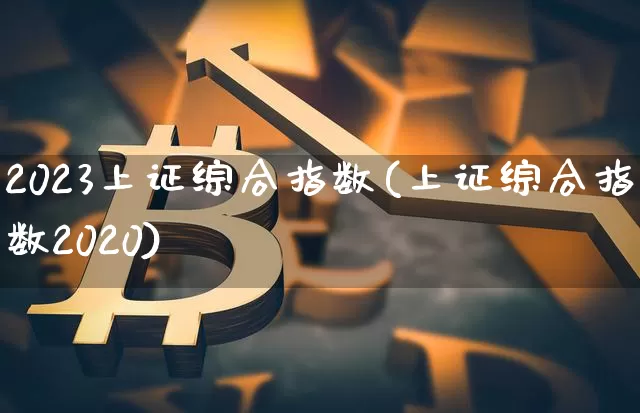 2023上证综合指数(上证综合指数2020)_https://www.czytfl.com_期货走势_第1张