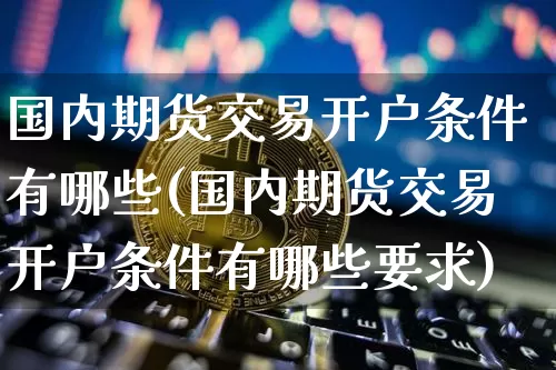 国内期货交易开户条件有哪些(国内期货交易开户条件有哪些要求)_https://www.czytfl.com_期货走势_第1张