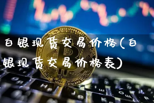 白银现货交易价格(白银现货交易价格表)_https://www.czytfl.com_期货行情_第1张