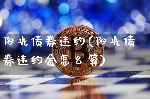 阳光债券违约(阳光债券违约金怎么算)_https://www.czytfl.com_期货行情_第1张