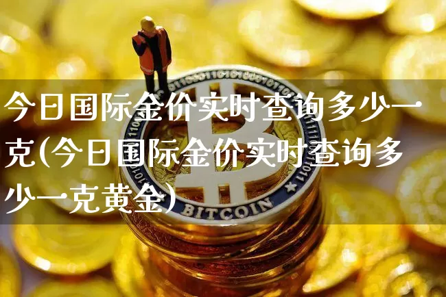 今日国际金价实时查询多少一克(今日国际金价实时查询多少一克黄金)_https://www.czytfl.com_期货行情_第1张