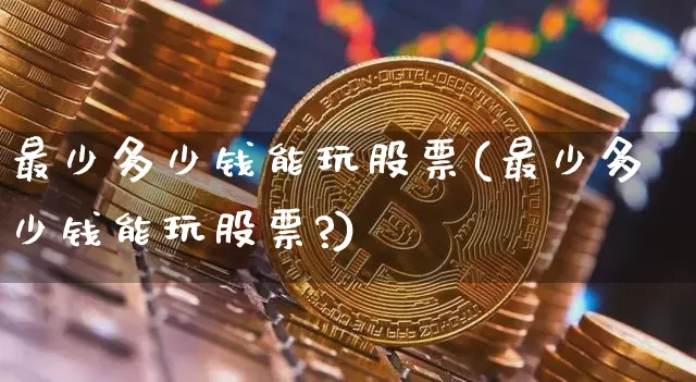 最少多少钱能玩股票(最少多少钱能玩股票?)_https://www.czytfl.com_期货_第1张