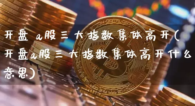 开盘 a股三大指数集体高开(开盘a股三大指数集体高开什么意思)_https://www.czytfl.com_期货价格_第1张