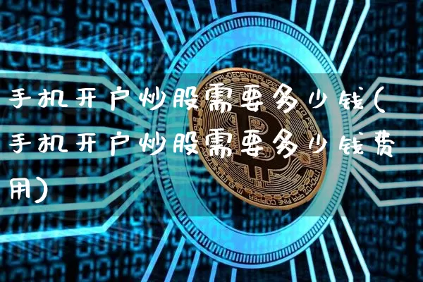 手机开户炒股需要多少钱(手机开户炒股需要多少钱费用)_https://www.czytfl.com_期货价格_第1张