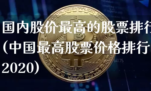国内股价最高的股票排行(中国最高股票价格排行2020)_https://www.czytfl.com_期货_第1张