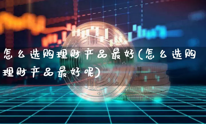 怎么选购理财产品最好(怎么选购理财产品最好呢)_https://www.czytfl.com_期货行情_第1张