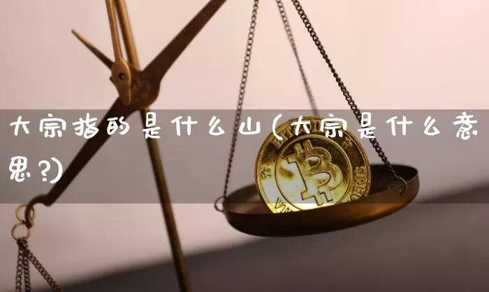 大宗指的是什么山(大宗是什么意思?)_https://www.czytfl.com_期货价格_第1张