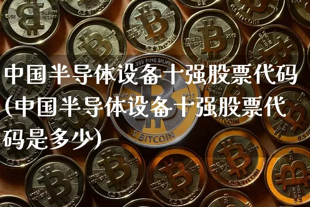 中国半导体设备十强股票代码(中国半导体设备十强股票代码是多少)_https://www.czytfl.com_期货_第1张