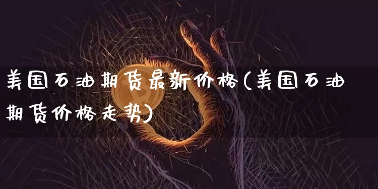 美国石油期货最新价格(美国石油期货价格走势)_https://www.czytfl.com_期货行情_第1张