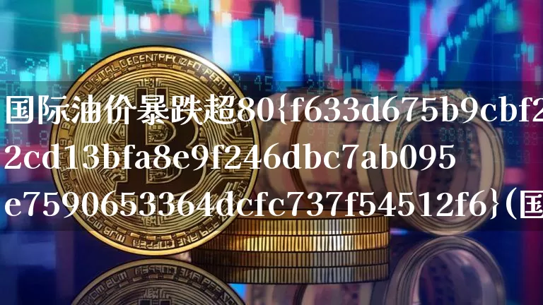 国际油价暴跌超80%(国际油价暴跌超80亿美元)_https://www.czytfl.com_期货价格_第1张