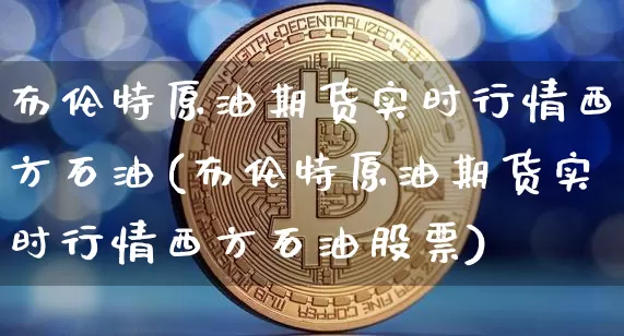 布伦特原油期货实时行情西方石油(布伦特原油期货实时行情西方石油股票)_https://www.czytfl.com_期货行情_第1张