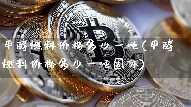 甲醇燃料价格多少一吨(甲醇燃料价格多少一吨固体)_https://www.czytfl.com_期货行情_第1张