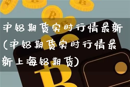 沪铝期货实时行情最新(沪铝期货实时行情最新上海铝期货)_https://www.czytfl.com_期货走势_第1张