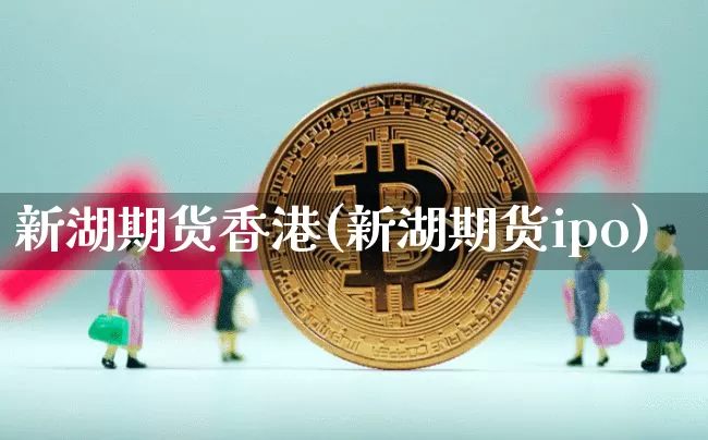新湖期货香港(新湖期货ipo)_https://www.czytfl.com_期货价格_第1张