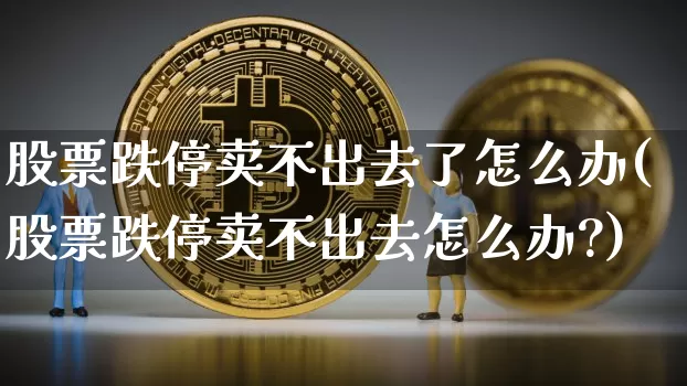 股票跌停卖不出去了怎么办(股票跌停卖不出去怎么办?)_https://www.czytfl.com_期货走势_第1张