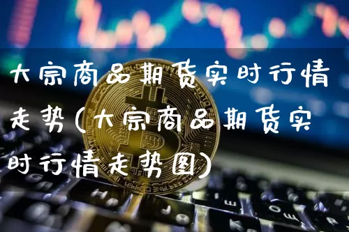 大宗商品期货实时行情走势(大宗商品期货实时行情走势图)_https://www.czytfl.com_期货行情_第1张