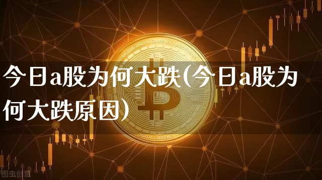 今日a股为何大跌(今日a股为何大跌原因)_https://www.czytfl.com_期货走势_第1张