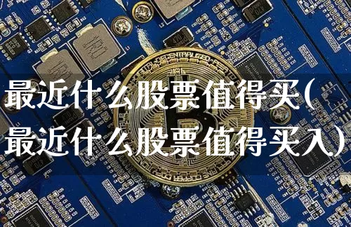 最近什么股票值得买(最近什么股票值得买入)_https://www.czytfl.com_期货走势_第1张