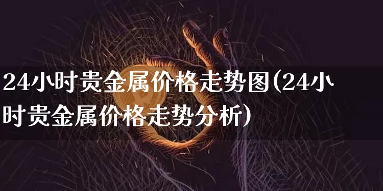 24小时贵金属价格走势图(24小时贵金属价格走势分析)_https://www.czytfl.com_期货行情_第1张