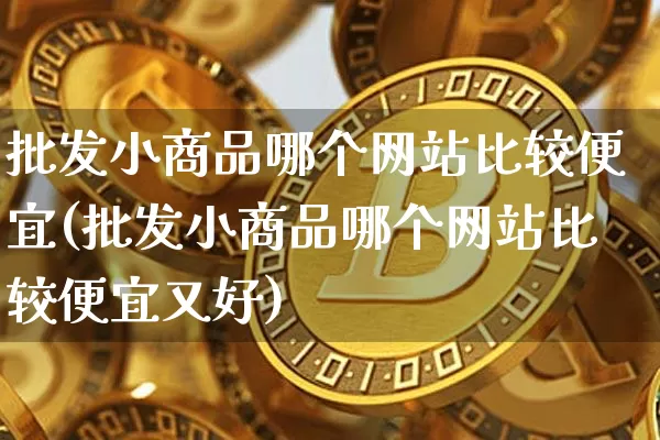 批发小商品哪个网站比较便宜(批发小商品哪个网站比较便宜又好)_https://www.czytfl.com_期货价格_第1张
