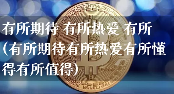 有所期待 有所热爱 有所(有所期待有所热爱有所懂得有所值得)_https://www.czytfl.com_期货价格_第1张