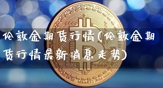 伦敦金期货行情(伦敦金期货行情最新消息走势)_https://www.czytfl.com_期货交易_第1张