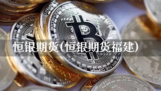 恒银期货(恒银期货福建)_https://www.czytfl.com_期货行情_第1张