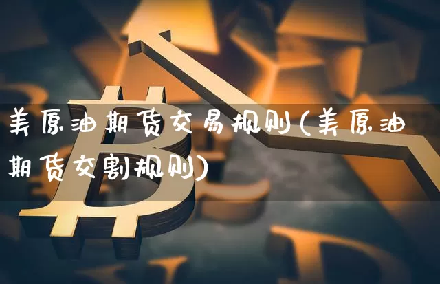 美原油期货交易规则(美原油期货交割规则)_https://www.czytfl.com_期货行情_第1张