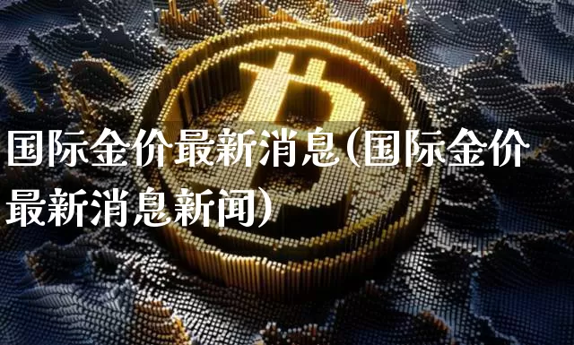 国际金价最新消息(国际金价最新消息新闻)_https://www.czytfl.com_期货价格_第1张