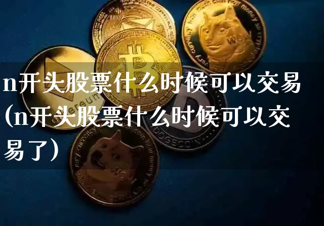 n开头股票什么时候可以交易(n开头股票什么时候可以交易了)_https://www.czytfl.com_期货价格_第1张