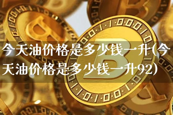 今天油价格是多少钱一升(今天油价格是多少钱一升92)_https://www.czytfl.com_期货行情_第1张