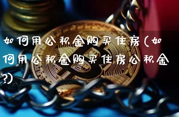 如何用公积金购买住房(如何用公积金购买住房公积金?)_https://www.czytfl.com_期货行情_第1张
