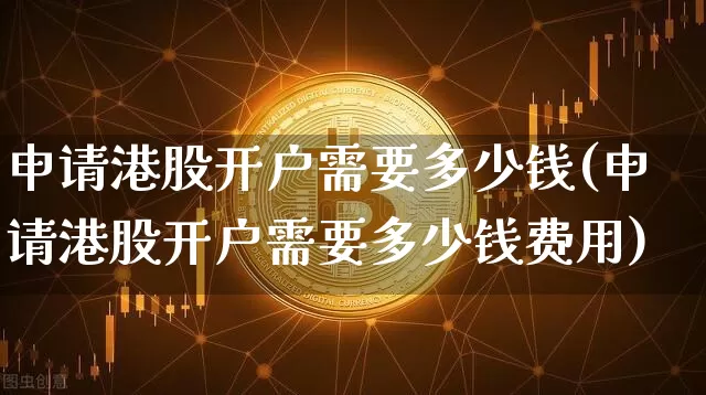 申请港股开户需要多少钱(申请港股开户需要多少钱费用)_https://www.czytfl.com_期货走势_第1张