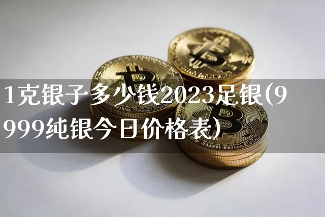 1克银子多少钱2023足银(9999纯银今日价格表)_https://www.czytfl.com_期货价格_第1张