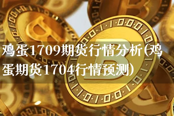 鸡蛋1709期货行情分析(鸡蛋期货1704行情预测)_https://www.czytfl.com_期货_第1张