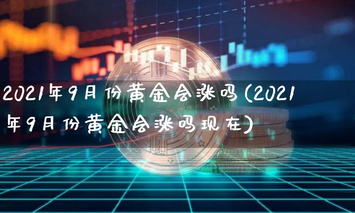 2021年9月份黄金会涨吗(2021年9月份黄金会涨吗现在)_https://www.czytfl.com_期货行情_第1张