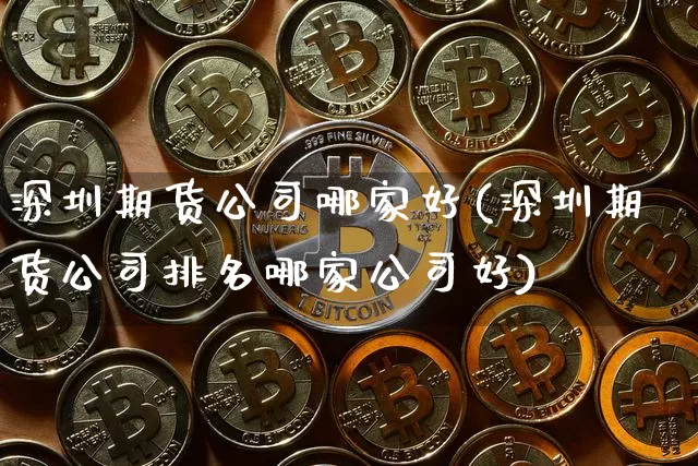 深圳期货公司哪家好(深圳期货公司排名哪家公司好)_https://www.czytfl.com_期货行情_第1张