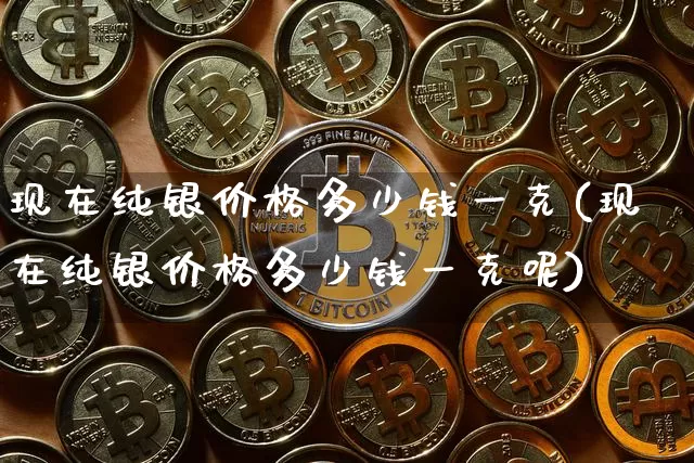 现在纯银价格多少钱一克(现在纯银价格多少钱一克呢)_https://www.czytfl.com_期货行情_第1张