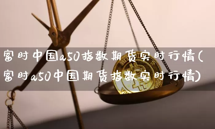 富时中国a50指数期货实时行情(富时a50中国期货指数实时行情)_https://www.czytfl.com_期货行情_第1张