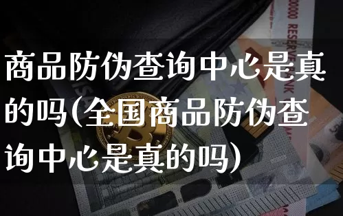 商品防伪查询中心是真的吗(全国商品防伪查询中心是真的吗)_https://www.czytfl.com_期货价格_第1张